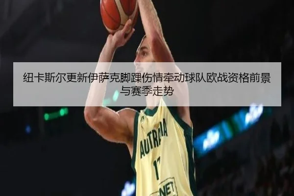 纽卡斯尔更新伊萨克脚踝伤情牵动球队欧战资格前景与赛季走势