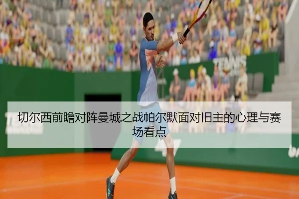 切尔西前瞻对阵曼城之战帕尔默面对旧主的心理与赛场看点