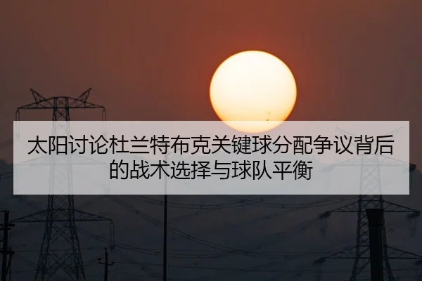 太阳讨论杜兰特布克关键球分配争议背后的战术选择与球队平衡