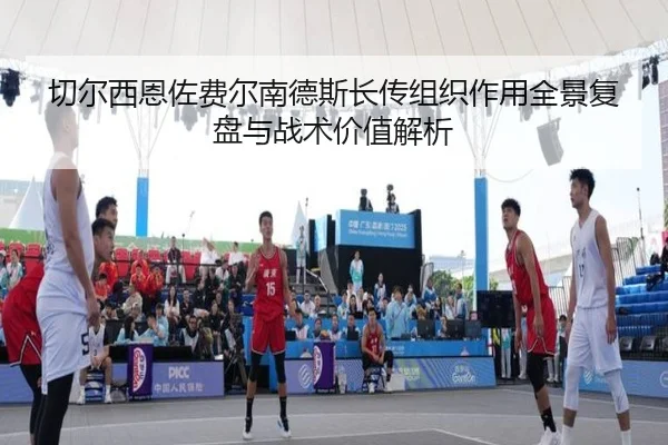 切尔西恩佐费尔南德斯长传组织作用全景复盘与战术价值解析