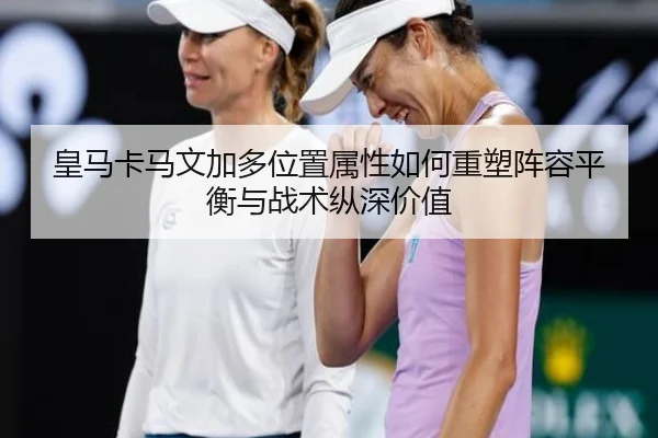 皇马卡马文加多位置属性如何重塑阵容平衡与战术纵深价值
