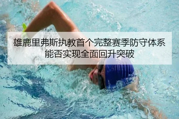 雄鹿里弗斯执教首个完整赛季防守体系能否实现全面回升突破