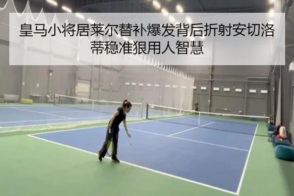皇马小将居莱尔替补爆发背后折射安切洛蒂稳准狠用人智慧