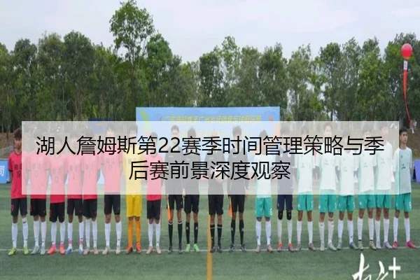 湖人詹姆斯第22赛季时间管理策略与季后赛前景深度观察