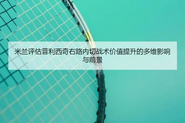 米兰评估普利西奇右路内切战术价值提升的多维影响与前景