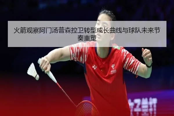 火箭观察阿门汤普森控卫转型成长曲线与球队未来节奏重塑