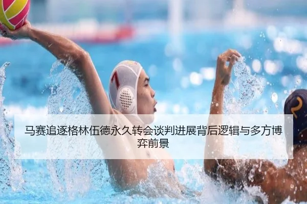马赛追逐格林伍德永久转会谈判进展背后逻辑与多方博弈前景