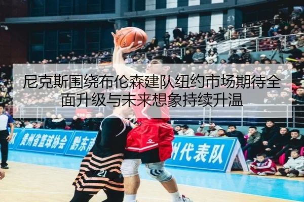 尼克斯围绕布伦森建队纽约市场期待全面升级与未来想象持续升温