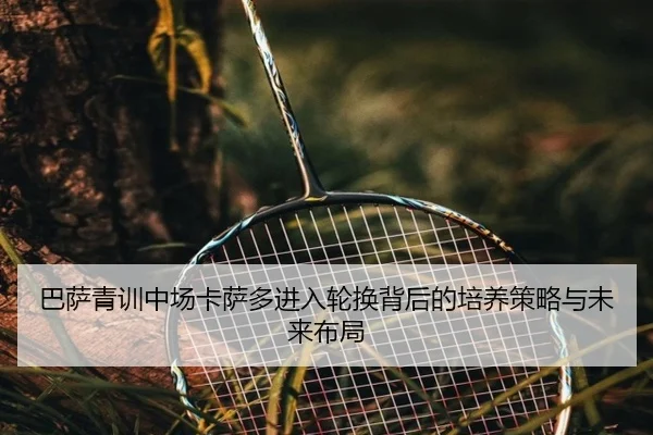 巴萨青训中场卡萨多进入轮换背后的培养策略与未来布局
