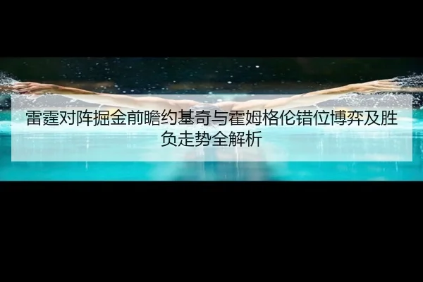 雷霆对阵掘金前瞻约基奇与霍姆格伦错位博弈及胜负走势全解析