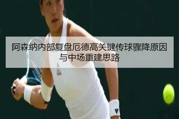 阿森纳内部复盘厄德高关键传球骤降原因与中场重建思路