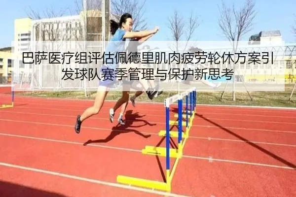 巴萨医疗组评估佩德里肌肉疲劳轮休方案引发球队赛季管理与保护新思考