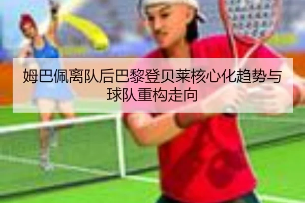 姆巴佩离队后巴黎登贝莱核心化趋势与球队重构走向