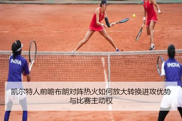 凯尔特人前瞻布朗对阵热火如何放大转换进攻优势与比赛主动权
