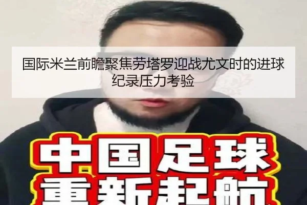国际米兰前瞻聚焦劳塔罗迎战尤文时的进球纪录压力考验