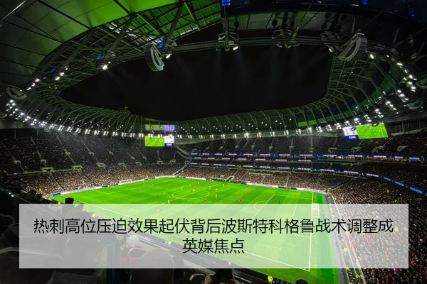 热刺高位压迫效果起伏背后波斯特科格鲁战术调整成英媒焦点