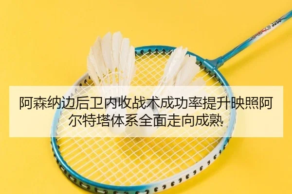 阿森纳边后卫内收战术成功率提升映照阿尔特塔体系全面走向成熟