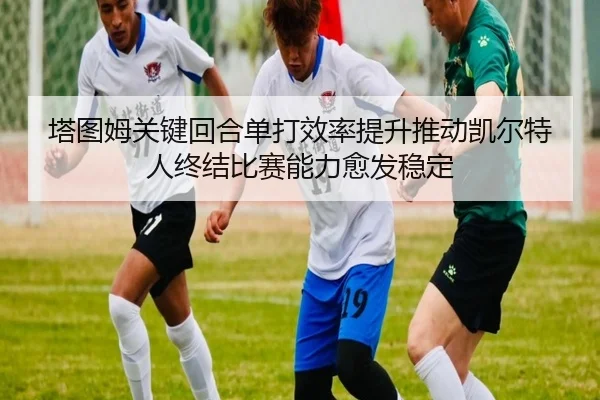 塔图姆关键回合单打效率提升推动凯尔特人终结比赛能力愈发稳定