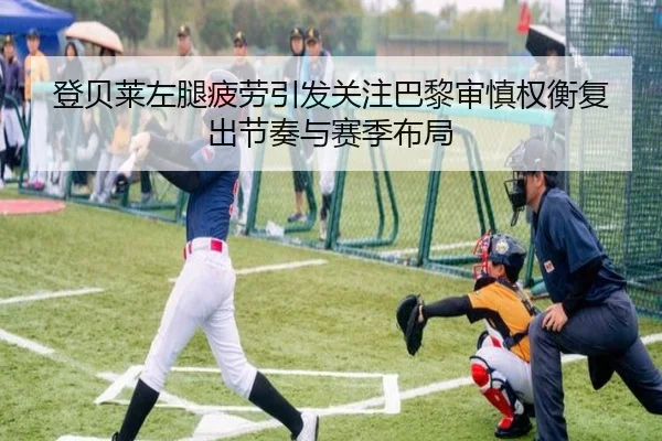 登贝莱左腿疲劳引发关注巴黎审慎权衡复出节奏与赛季布局