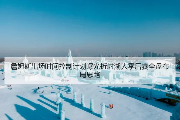 詹姆斯出场时间控制计划曝光折射湖人季后赛全盘布局思路