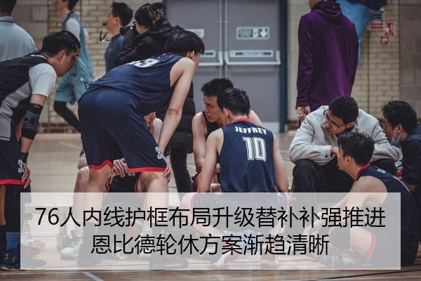 76人内线护框布局升级替补补强推进恩比德轮休方案渐趋清晰