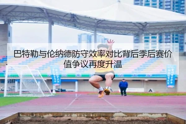 巴特勒与伦纳德防守效率对比背后季后赛价值争议再度升温