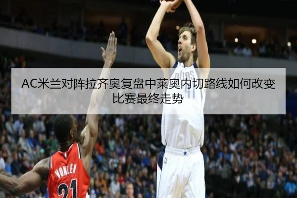 AC米兰对阵拉齐奥复盘中莱奥内切路线如何改变比赛最终走势