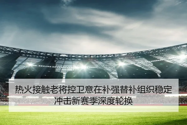 热火接触老将控卫意在补强替补组织稳定冲击新赛季深度轮换
